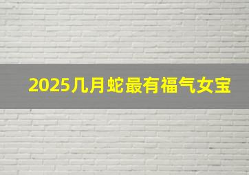 2025几月蛇最有福气女宝