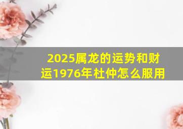 2025属龙的运势和财运1976年杜仲怎么服用