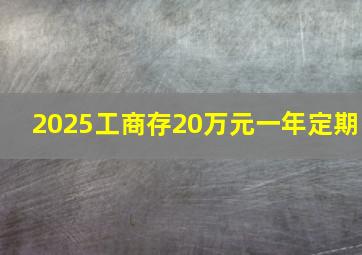 2025工商存20万元一年定期