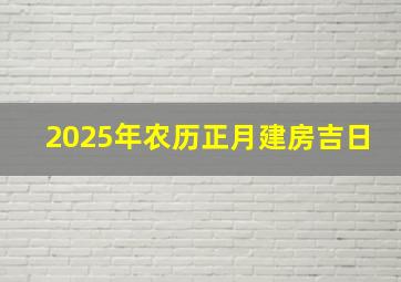 2025年农历正月建房吉日