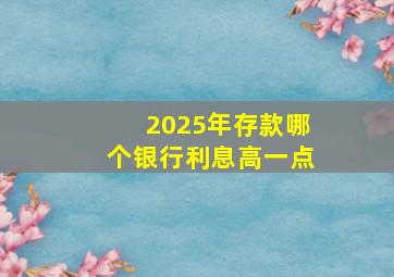 2025年存款哪个银行利息高一点