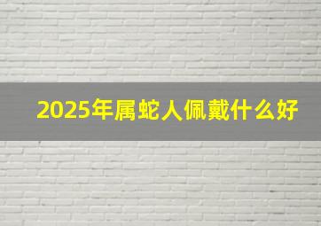 2025年属蛇人佩戴什么好