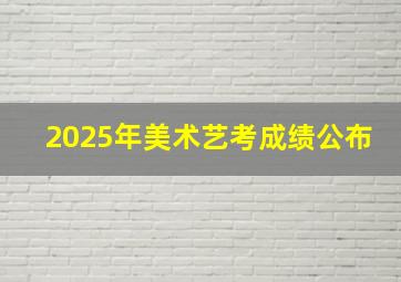 2025年美术艺考成绩公布