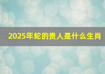 2025年蛇的贵人是什么生肖