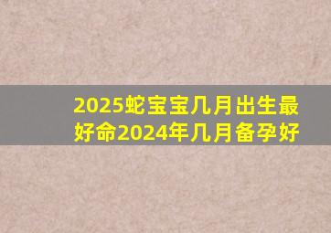 2025蛇宝宝几月出生最好命2024年几月备孕好