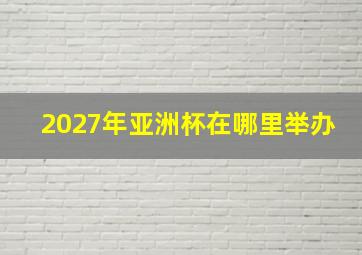 2027年亚洲杯在哪里举办