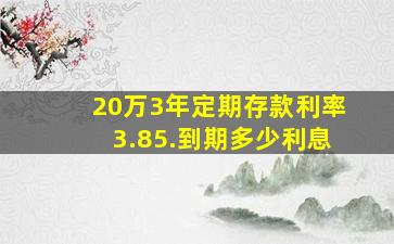 20万3年定期存款利率3.85.到期多少利息