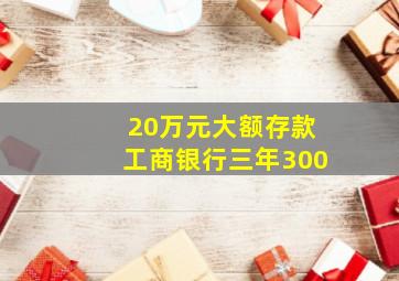 20万元大额存款工商银行三年300