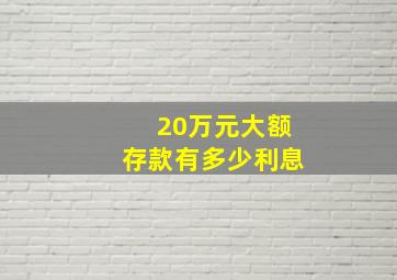 20万元大额存款有多少利息