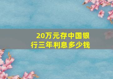 20万元存中国银行三年利息多少钱