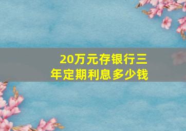 20万元存银行三年定期利息多少钱