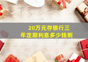 20万元存银行三年定期利息多少钱啊