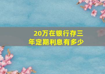 20万在银行存三年定期利息有多少