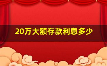 20万大额存款利息多少