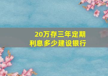 20万存三年定期利息多少建设银行