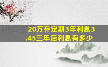 20万存定期3年利息3.45三年后利息有多少