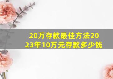 20万存款最佳方法2023年10万元存款多少钱