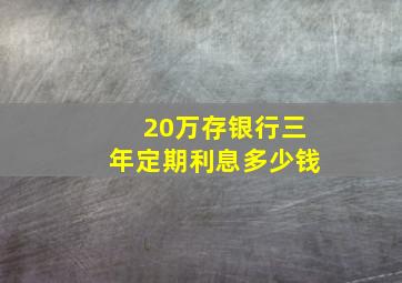 20万存银行三年定期利息多少钱