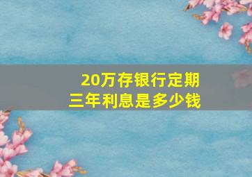 20万存银行定期三年利息是多少钱