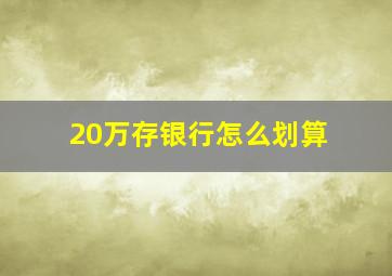 20万存银行怎么划算