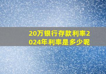 20万银行存款利率2024年利率是多少呢