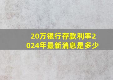 20万银行存款利率2024年最新消息是多少