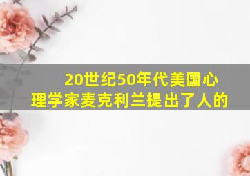 20世纪50年代美国心理学家麦克利兰提出了人的