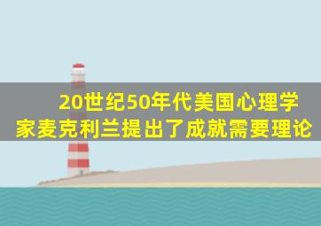 20世纪50年代美国心理学家麦克利兰提出了成就需要理论