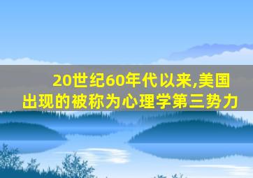 20世纪60年代以来,美国出现的被称为心理学第三势力