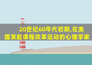 20世纪60年代初期,在美国发起课程改革运动的心理学家