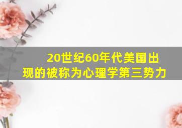 20世纪60年代美国出现的被称为心理学第三势力