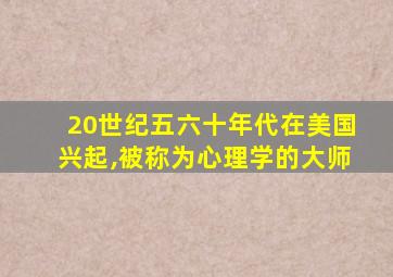 20世纪五六十年代在美国兴起,被称为心理学的大师