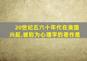 20世纪五六十年代在美国兴起,被称为心理学的著作是