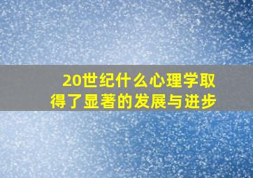 20世纪什么心理学取得了显著的发展与进步