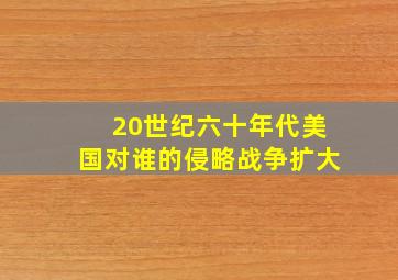 20世纪六十年代美国对谁的侵略战争扩大