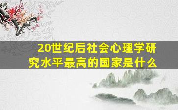 20世纪后社会心理学研究水平最高的国家是什么