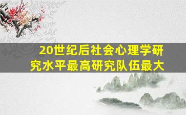 20世纪后社会心理学研究水平最高研究队伍最大