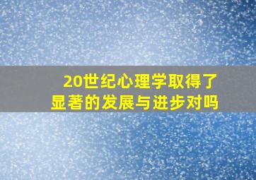 20世纪心理学取得了显著的发展与进步对吗