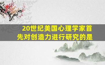 20世纪美国心理学家首先对创造力进行研究的是