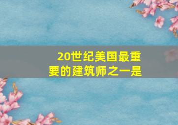 20世纪美国最重要的建筑师之一是