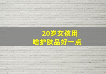 20岁女孩用啥护肤品好一点