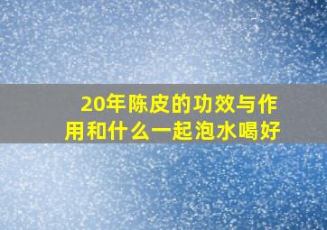 20年陈皮的功效与作用和什么一起泡水喝好