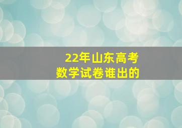 22年山东高考数学试卷谁出的