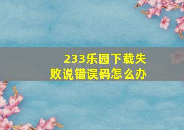 233乐园下载失败说错误码怎么办