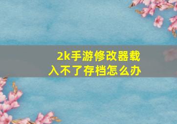 2k手游修改器载入不了存档怎么办