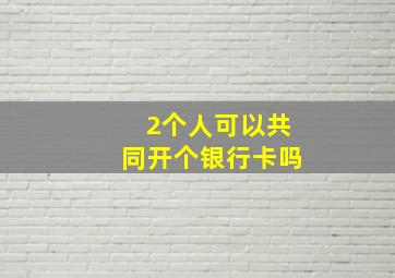 2个人可以共同开个银行卡吗