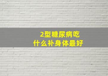 2型糖尿病吃什么补身体最好