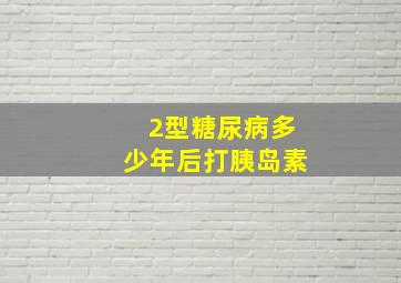 2型糖尿病多少年后打胰岛素