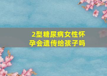 2型糖尿病女性怀孕会遗传给孩子吗