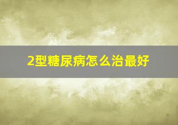 2型糖尿病怎么治最好